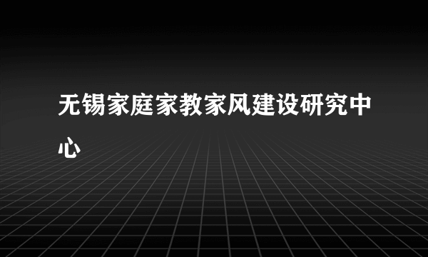 无锡家庭家教家风建设研究中心