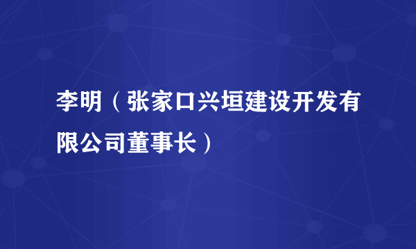 李明（张家口兴垣建设开发有限公司董事长）