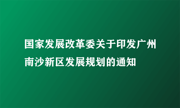 国家发展改革委关于印发广州南沙新区发展规划的通知