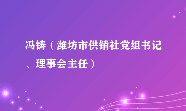 冯铸（潍坊市供销社党组书记、理事会主任）