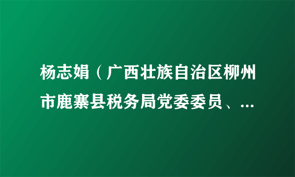 杨志娟（广西壮族自治区柳州市鹿寨县税务局党委委员、纪检组组长）