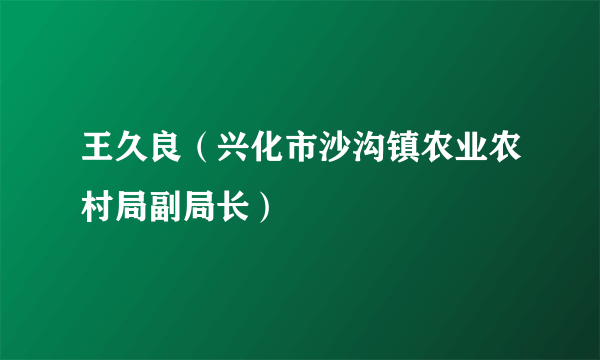 王久良（兴化市沙沟镇农业农村局副局长）