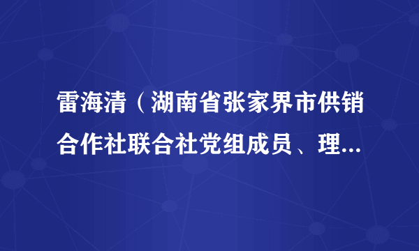 雷海清（湖南省张家界市供销合作社联合社党组成员、理事会副主任）