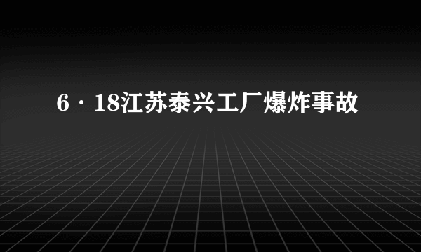 6·18江苏泰兴工厂爆炸事故