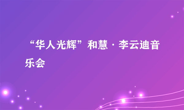 “华人光辉”和慧·李云迪音乐会