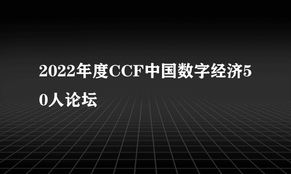 2022年度CCF中国数字经济50人论坛