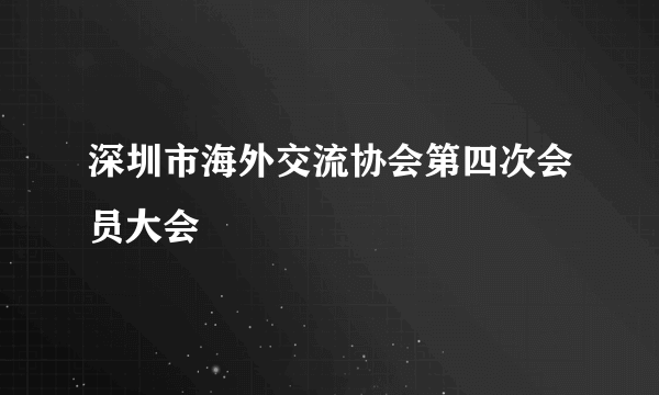 深圳市海外交流协会第四次会员大会