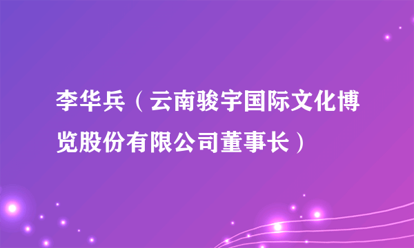 李华兵（云南骏宇国际文化博览股份有限公司董事长）