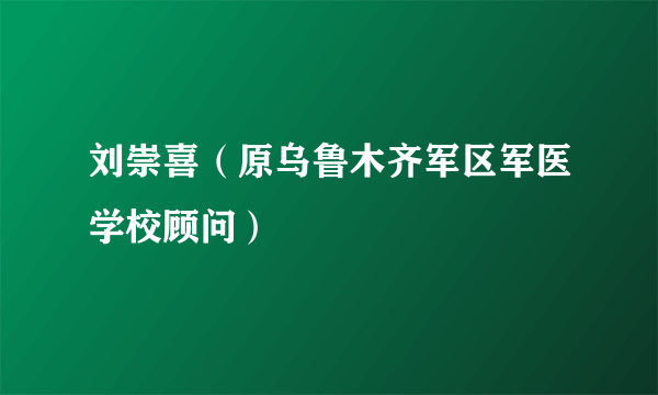 刘崇喜（原乌鲁木齐军区军医学校顾问）