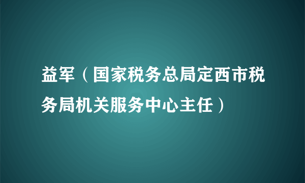 益军（国家税务总局定西市税务局机关服务中心主任）