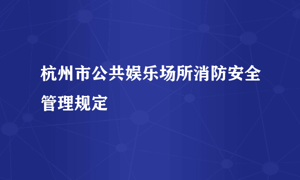 杭州市公共娱乐场所消防安全管理规定