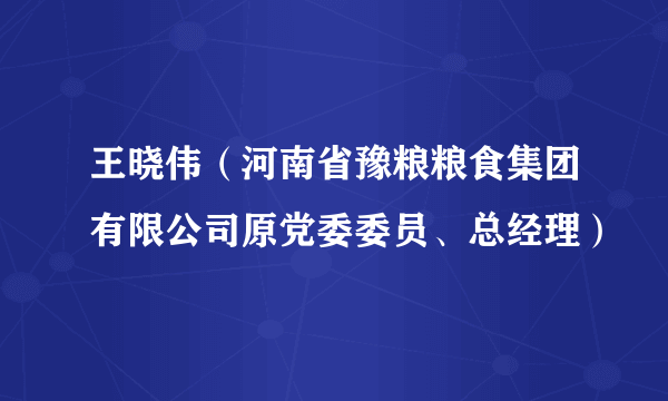 王晓伟（河南省豫粮粮食集团有限公司原党委委员、总经理）