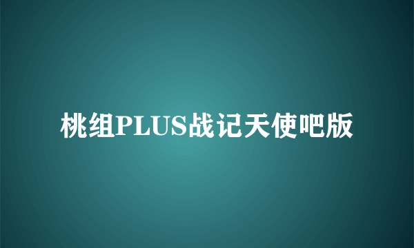 桃组PLUS战记天使吧版