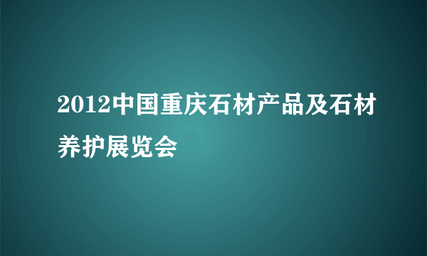 2012中国重庆石材产品及石材养护展览会