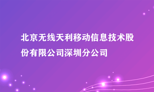 北京无线天利移动信息技术股份有限公司深圳分公司