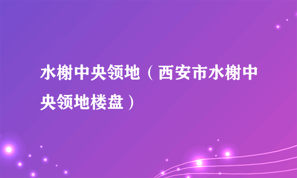 水榭中央领地（西安市水榭中央领地楼盘）