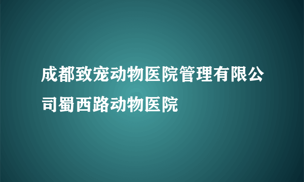 成都致宠动物医院管理有限公司蜀西路动物医院