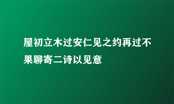 屋初立木过安仁见之约再过不果聊寄二诗以见意