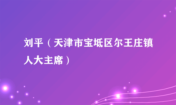 刘平（天津市宝坻区尔王庄镇人大主席）