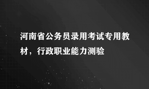 河南省公务员录用考试专用教材，行政职业能力测验