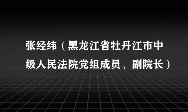 张经纬（黑龙江省牡丹江市中级人民法院党组成员、副院长）