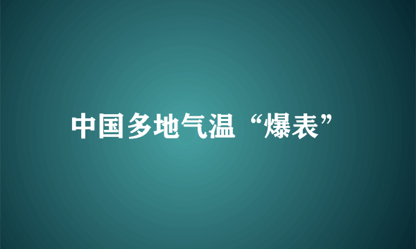 中国多地气温“爆表”