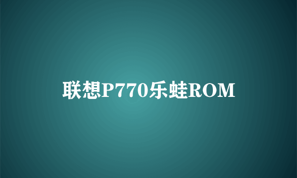 联想P770乐蛙ROM