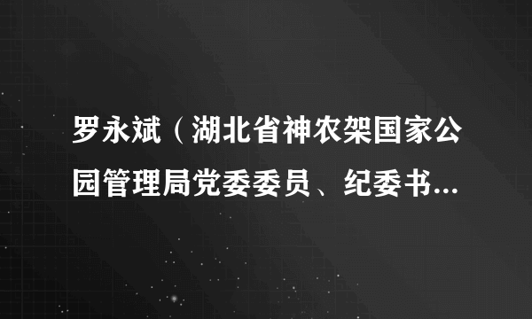 罗永斌（湖北省神农架国家公园管理局党委委员、纪委书记、林区监委派出神农架国家公园管理局监察室主任）