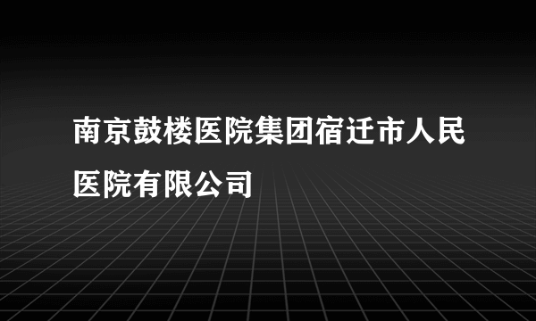 南京鼓楼医院集团宿迁市人民医院有限公司