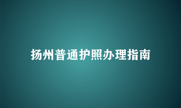 扬州普通护照办理指南