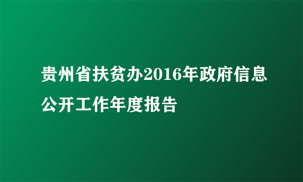 贵州省扶贫办2016年政府信息公开工作年度报告