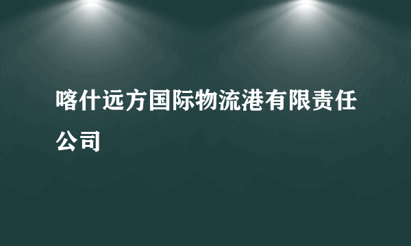 喀什远方国际物流港有限责任公司