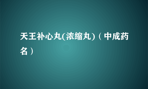 天王补心丸(浓缩丸)（中成药名）