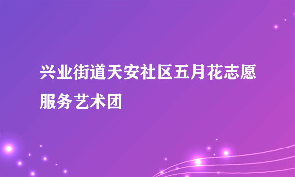 兴业街道天安社区五月花志愿服务艺术团