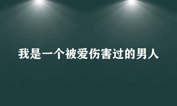 我是一个被爱伤害过的男人