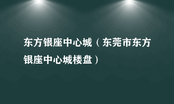 东方银座中心城（东莞市东方银座中心城楼盘）