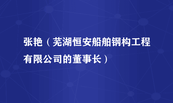 张艳（芜湖恒安船舶钢构工程有限公司的董事长）