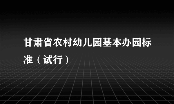 甘肃省农村幼儿园基本办园标准（试行）