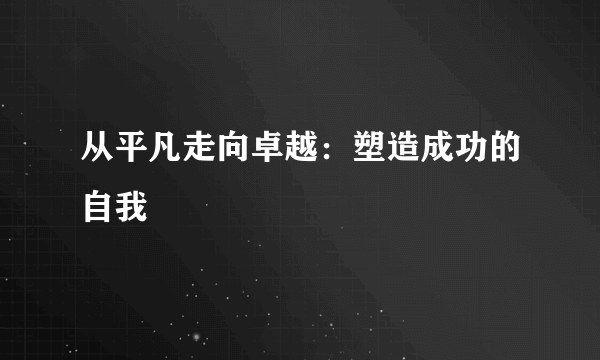 从平凡走向卓越：塑造成功的自我