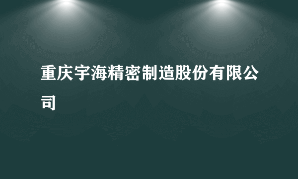 重庆宇海精密制造股份有限公司