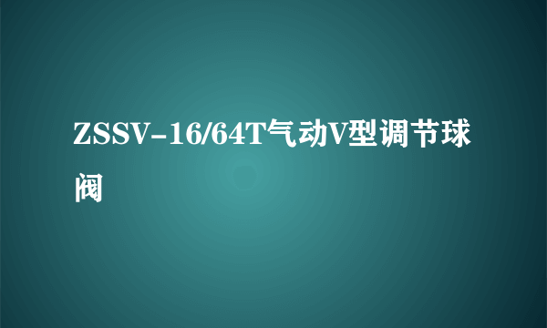 ZSSV-16/64T气动V型调节球阀