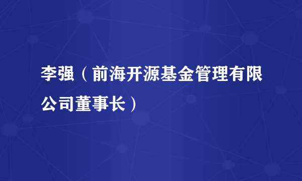 李强（前海开源基金管理有限公司董事长）