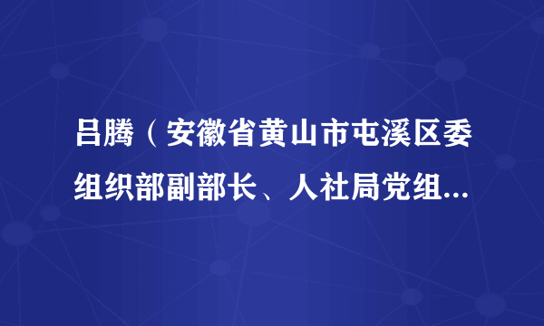 吕腾（安徽省黄山市屯溪区委组织部副部长、人社局党组书记、局长）