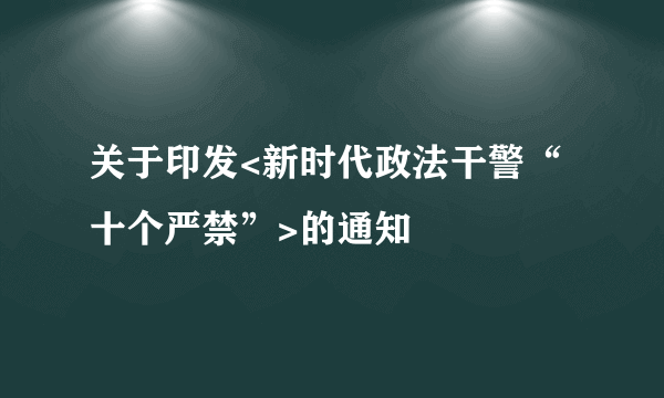 关于印发<新时代政法干警“十个严禁”>的通知