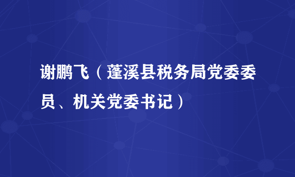 谢鹏飞（蓬溪县税务局党委委员、机关党委书记）