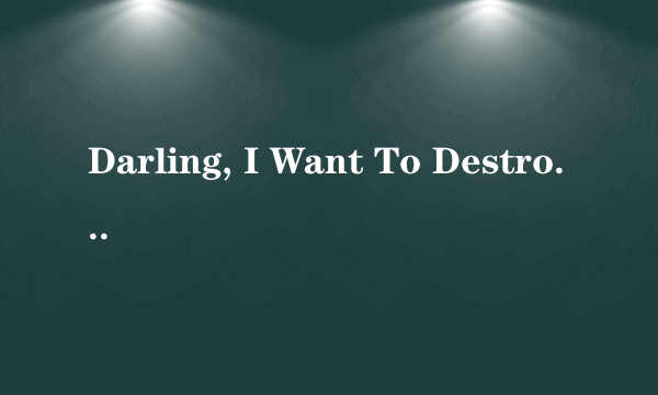 Darling, I Want To Destroy You