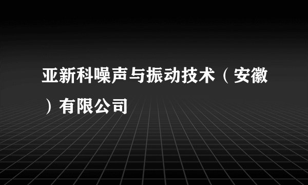 亚新科噪声与振动技术（安徽）有限公司