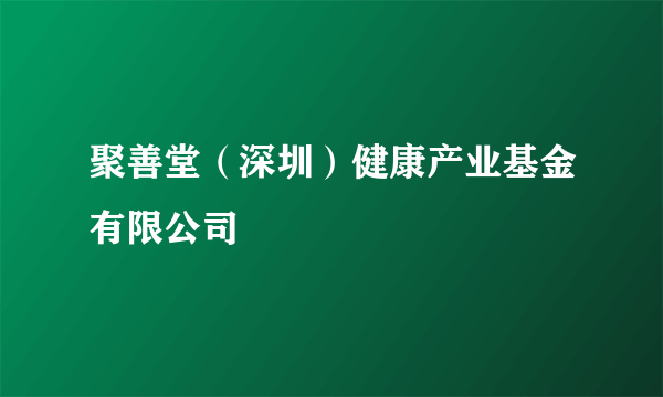 聚善堂（深圳）健康产业基金有限公司