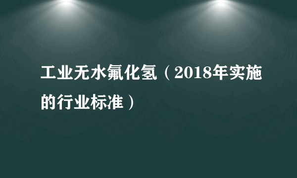 工业无水氟化氢（2018年实施的行业标准）