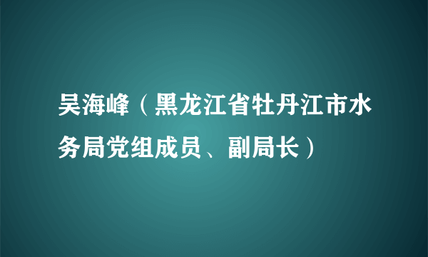 吴海峰（黑龙江省牡丹江市水务局党组成员、副局长）